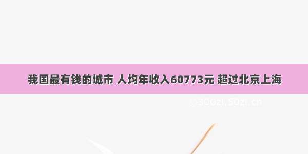 我国最有钱的城市 人均年收入60773元 超过北京上海