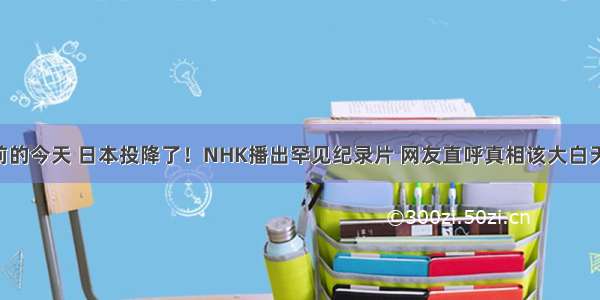 72年前的今天 日本投降了！NHK播出罕见纪录片 网友直呼真相该大白天下了！