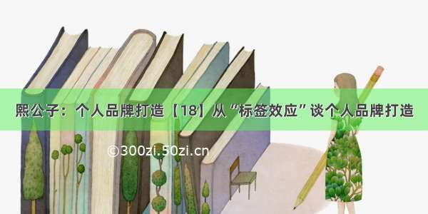 熙公子：个人品牌打造【18】从“标签效应”谈个人品牌打造