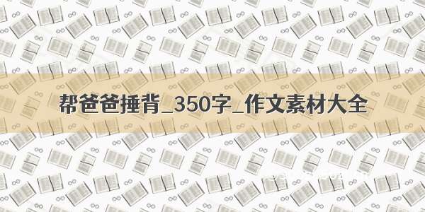 帮爸爸捶背_350字_作文素材大全