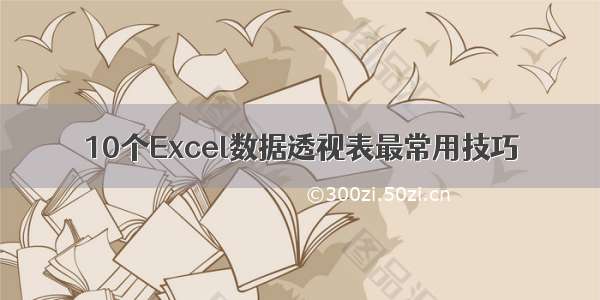 10个Excel数据透视表最常用技巧