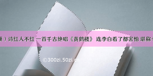 他（崔颢）诗红人不红 一首千古绝唱《黄鹤楼》 连李白看了都害怕 堪称七律第一