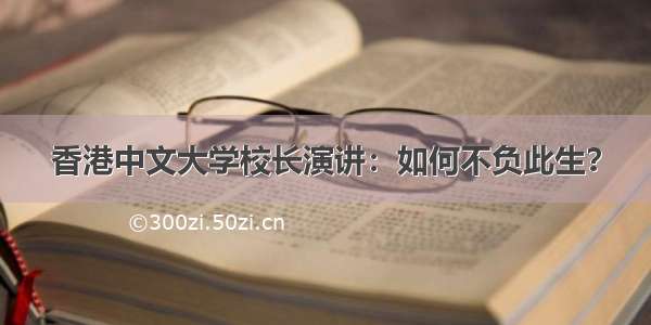 香港中文大学校长演讲：如何不负此生？