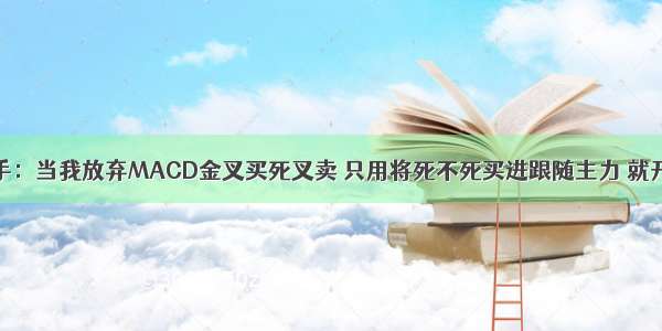 顶级操盘手：当我放弃MACD金叉买死叉卖 只用将死不死买进跟随主力 就开始盈利了