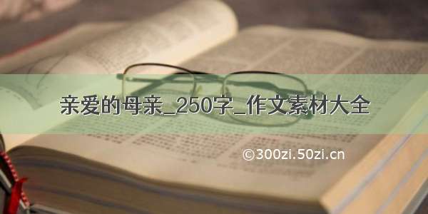 亲爱的母亲_250字_作文素材大全