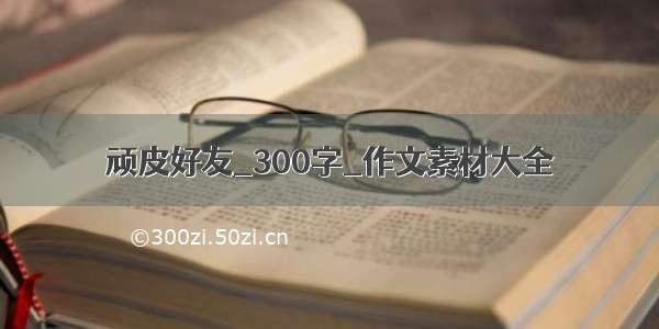 顽皮好友_300字_作文素材大全