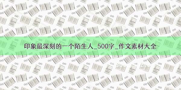 印象最深刻的一个陌生人_500字_作文素材大全