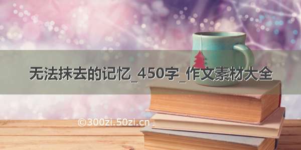 无法抹去的记忆_450字_作文素材大全