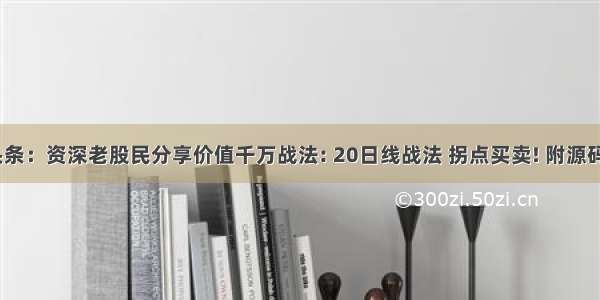 UC头条：资深老股民分享价值千万战法: 20日线战法 拐点买卖! 附源码公式