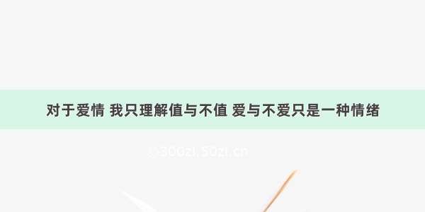 对于爱情 我只理解值与不值 爱与不爱只是一种情绪