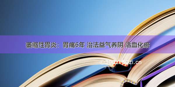 萎缩性胃炎：胃痛6年 治法益气养阴 活血化瘀