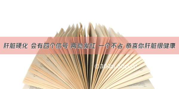 肝脏硬化 会有四个信号 两处发红 一个不占 恭喜你肝脏很健康