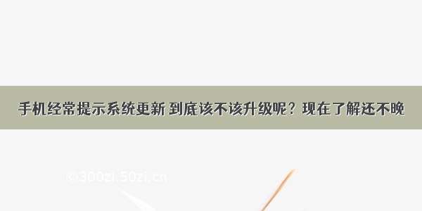 手机经常提示系统更新 到底该不该升级呢？现在了解还不晚