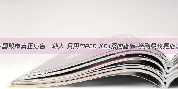 中国股市真正厉害一种人 只用MACD KDJ双向指标 学到极致是绝活