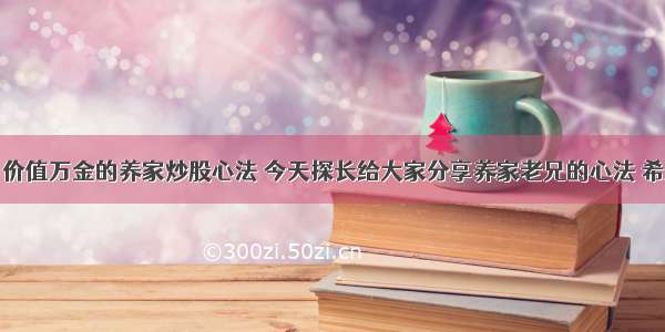 周末干货：价值万金的养家炒股心法 今天探长给大家分享养家老兄的心法 希望你们能从