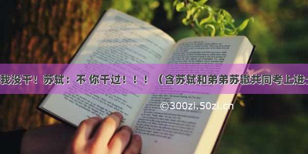 尧：这事我没干！苏轼：不 你干过！！！（含苏轼和弟弟苏辙共同考上进士的故事）