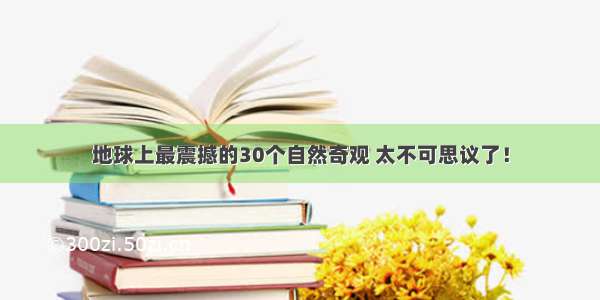 地球上最震撼的30个自然奇观 太不可思议了！