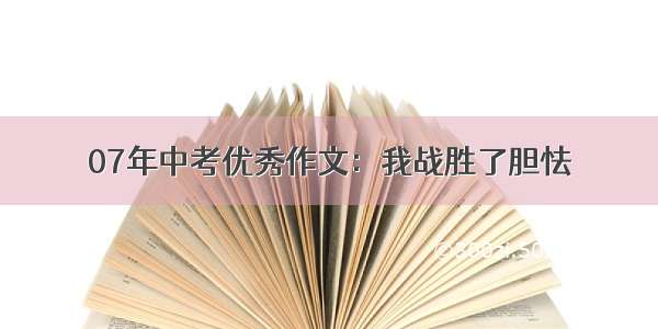 07年中考优秀作文：我战胜了胆怯