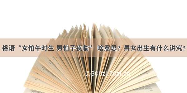 俗语“女怕午时生 男怕子夜临” 啥意思？男女出生有什么讲究？