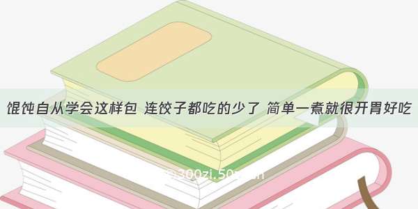 馄饨自从学会这样包 连饺子都吃的少了 简单一煮就很开胃好吃