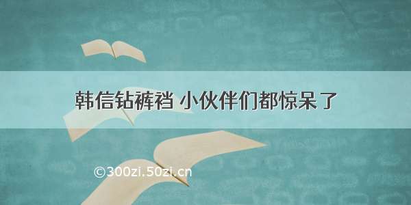 韩信钻裤裆 小伙伴们都惊呆了