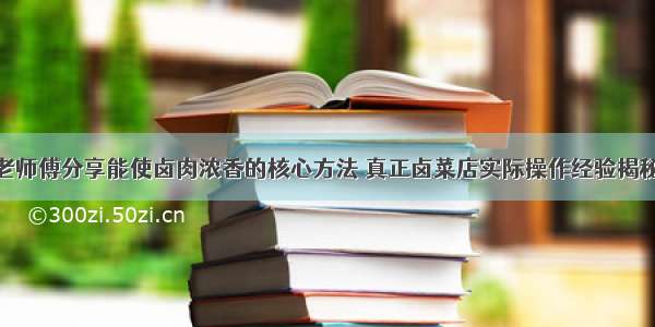 老师傅分享能使卤肉浓香的核心方法 真正卤菜店实际操作经验揭秘