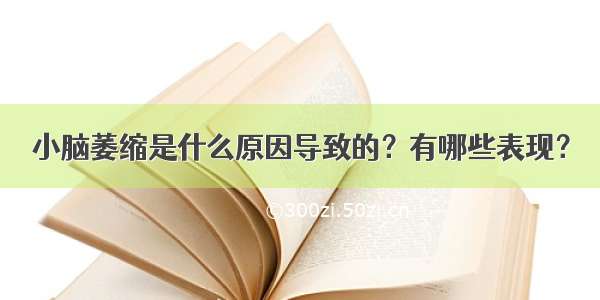 小脑萎缩是什么原因导致的？有哪些表现？