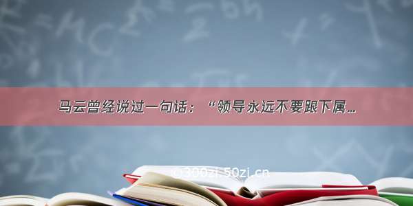 马云曾经说过一句话：“领导永远不要跟下属...