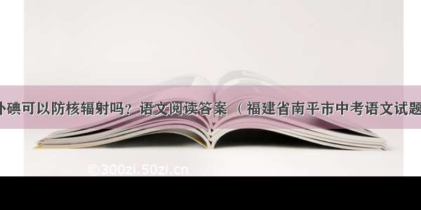 补碘可以防核辐射吗？语文阅读答案 （福建省南平市中考语文试题）