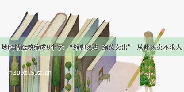 炒股精髓浓缩成8个字: “缩脚买进  缩头卖出”  从此买卖不求人