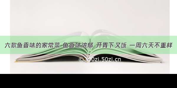 六款鱼香味的家常菜 鱼香味浓郁 开胃下又饭 一周六天不重样