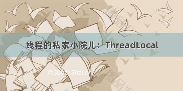 线程的私家小院儿：ThreadLocal