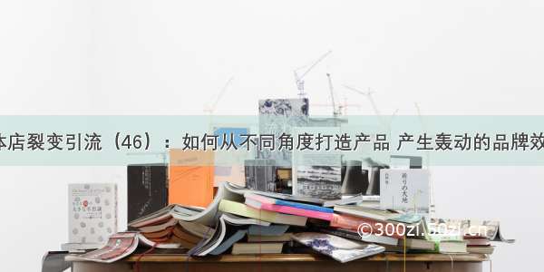 实体店裂变引流（46）：如何从不同角度打造产品 产生轰动的品牌效应？