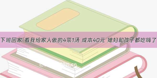 下班回家 看我给家人做的4菜1汤 成本40元 媳妇和孩子都吃嗨了