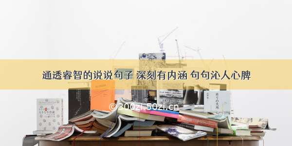 通透睿智的说说句子 深刻有内涵 句句沁人心脾