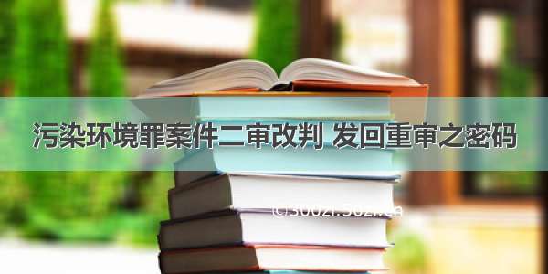 污染环境罪案件二审改判 发回重审之密码