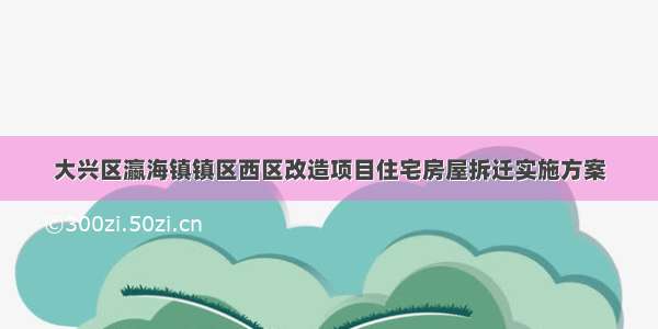 大兴区瀛海镇镇区西区改造项目住宅房屋拆迁实施方案