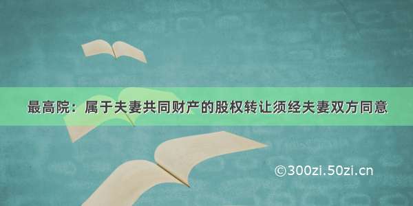 最高院：属于夫妻共同财产的股权转让须经夫妻双方同意