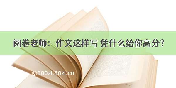 阅卷老师：作文这样写 凭什么给你高分？