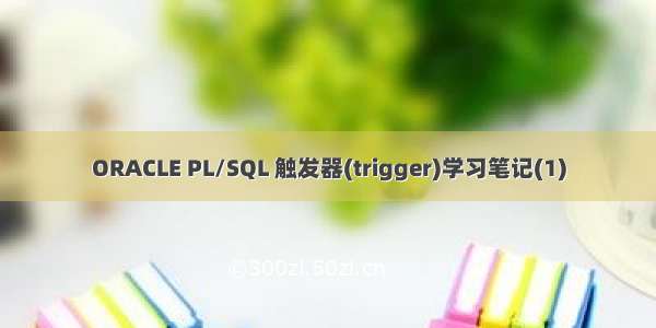 ORACLE PL/SQL 触发器(trigger)学习笔记(1)