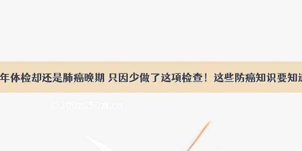 每年体检却还是肺癌晚期 只因少做了这项检查！这些防癌知识要知道~