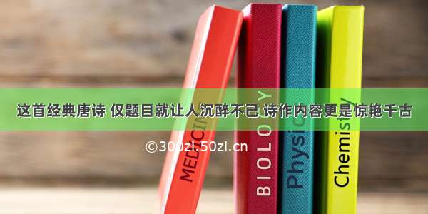 这首经典唐诗 仅题目就让人沉醉不已 诗作内容更是惊艳千古