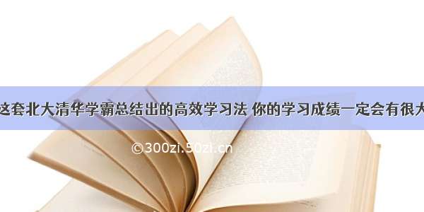 掌握了这套北大清华学霸总结出的高效学习法 你的学习成绩一定会有很大的提升