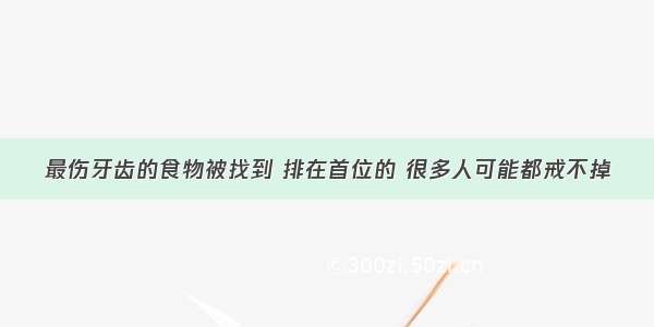 最伤牙齿的食物被找到 排在首位的 很多人可能都戒不掉