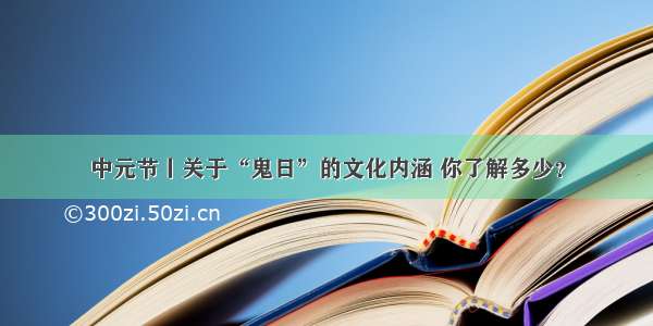 中元节丨关于“鬼日”的文化内涵 你了解多少？