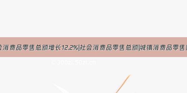 3月社会消费品零售总额增长12.2%|社会消费品零售总额|城镇消费品零售额|增长