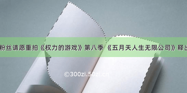 知趣日报|粉丝请愿重拍《权力的游戏》第八季 《五月天人生无限公司》释出终极预告