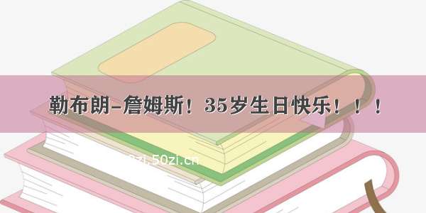 勒布朗-詹姆斯！35岁生日快乐！！！