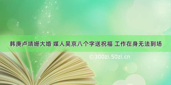 韩庚卢靖姗大婚 媒人吴京八个字送祝福 工作在身无法到场