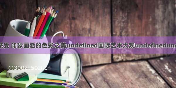 用心来感受 印象画派的色彩之美undefined国际艺术大观undefinedundefined